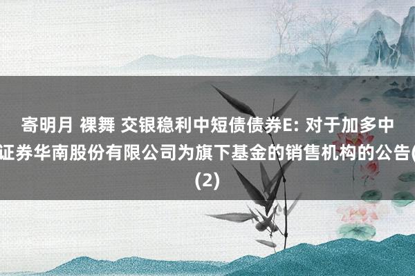 寄明月 裸舞 交银稳利中短债债券E: 对于加多中信证券华南股份有限公司为旗下基金的销售机构的公告(2)