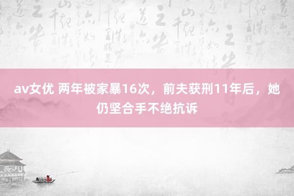 av女优 两年被家暴16次，前夫获刑11年后，她仍坚合手不绝抗诉