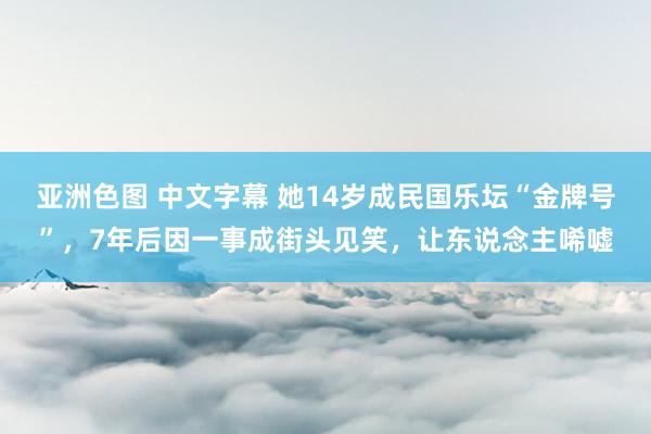 亚洲色图 中文字幕 她14岁成民国乐坛“金牌号”，7年后因一事成街头见笑，让东说念主唏嘘