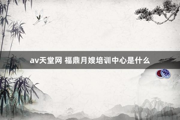 av天堂网 福鼎月嫂培训中心是什么