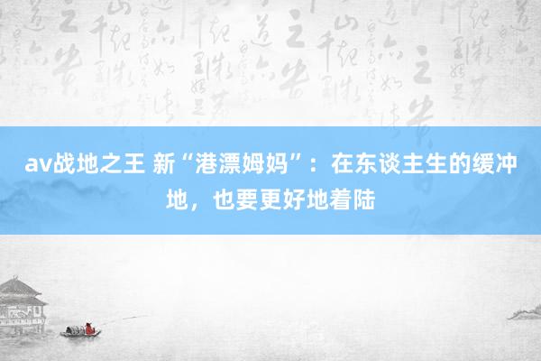 av战地之王 新“港漂姆妈”：在东谈主生的缓冲地，也要更好地着陆