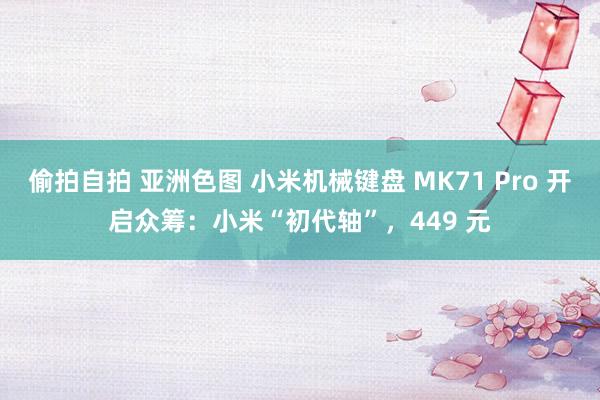 偷拍自拍 亚洲色图 小米机械键盘 MK71 Pro 开启众筹：小米“初代轴”，449 元