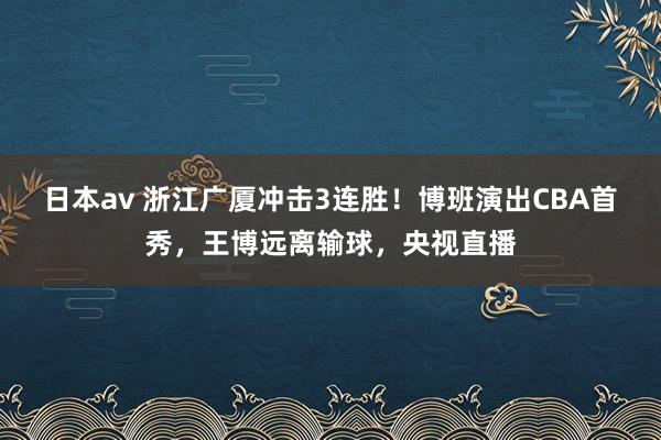 日本av 浙江广厦冲击3连胜！博班演出CBA首秀，王博远离输球，央视直播