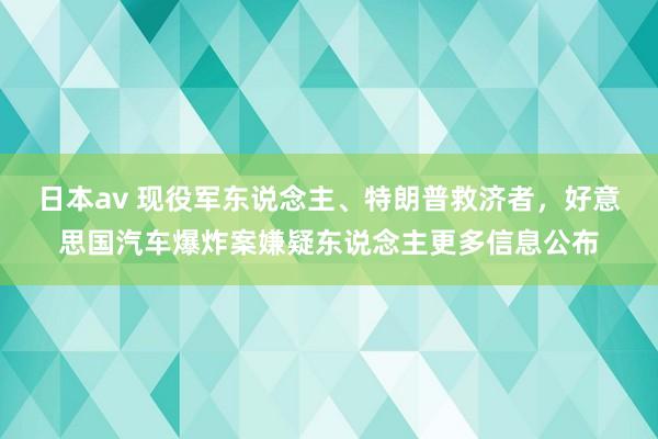 日本av 现役军东说念主、特朗普救济者，好意思国汽车爆炸案嫌疑东说念主更多信息公布