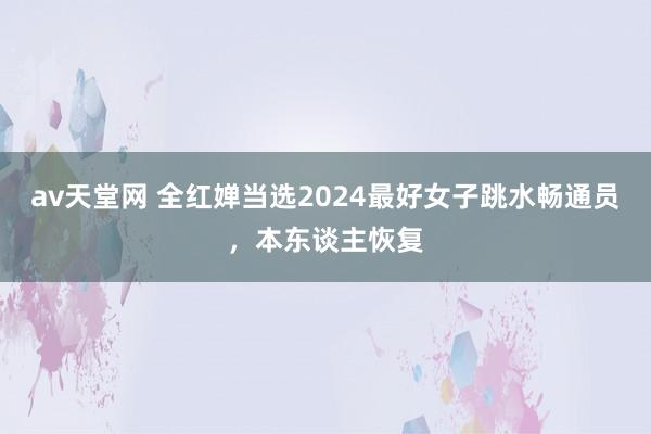 av天堂网 全红婵当选2024最好女子跳水畅通员，本东谈主恢复