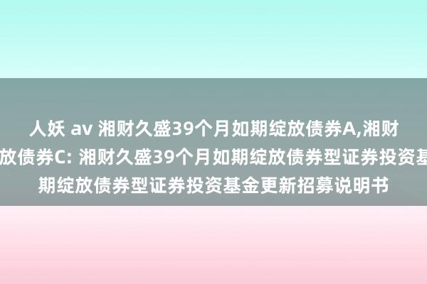 人妖 av 湘财久盛39个月如期绽放债券A，湘财久盛39个月如期绽放债券C: 湘财久盛39个月如期绽放债券型证券投资基金更新招募说明书