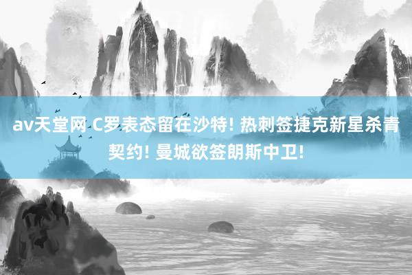 av天堂网 C罗表态留在沙特! 热刺签捷克新星杀青契约! 曼城欲签朗斯中卫!