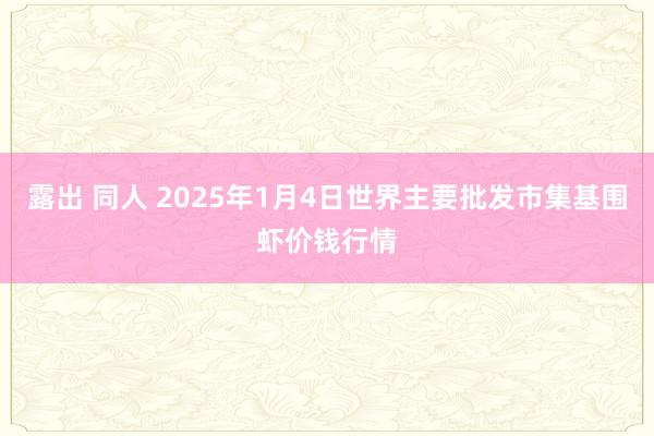 露出 同人 2025年1月4日世界主要批发市集基围虾价钱行情