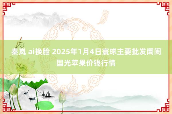 秦岚 ai换脸 2025年1月4日寰球主要批发阛阓国光苹果价钱行情