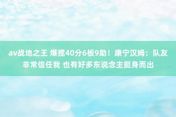 av战地之王 爆揽40分6板9助！康宁汉姆：队友非常信任我 也有好多东说念主挺身而出