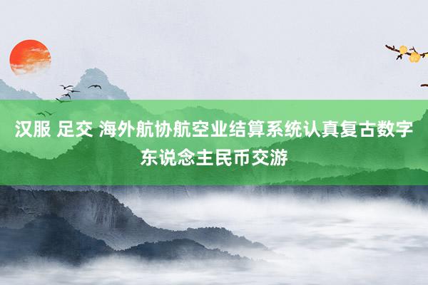 汉服 足交 海外航协航空业结算系统认真复古数字东说念主民币交游