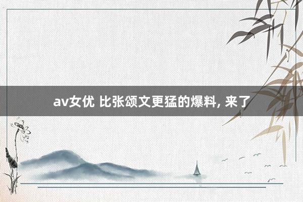 av女优 比张颂文更猛的爆料， 来了