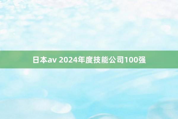 日本av 2024年度技能公司100强