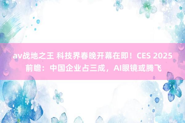 av战地之王 科技界春晚开幕在即！CES 2025 前瞻：中国企业占三成，AI眼镜或腾飞