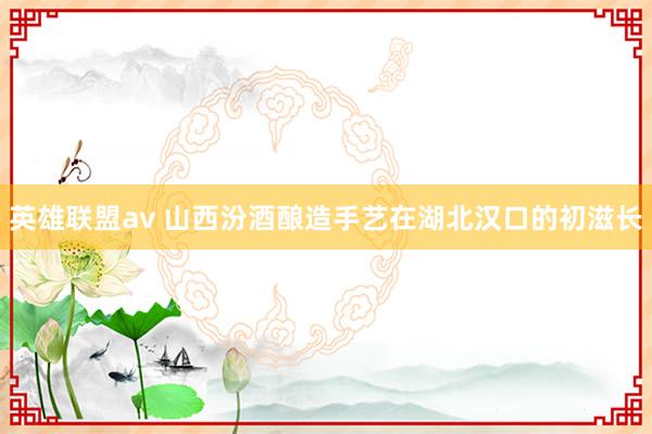 英雄联盟av 山西汾酒酿造手艺在湖北汉口的初滋长