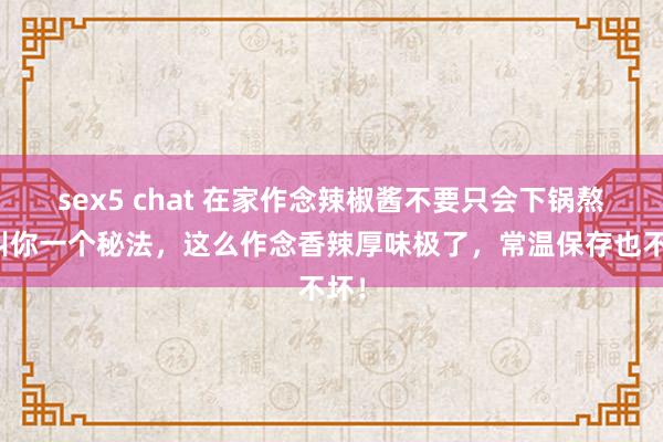 sex5 chat 在家作念辣椒酱不要只会下锅熬，叫你一个秘法，这么作念香辣厚味极了，常温保存也不坏！