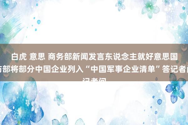 白虎 意思 商务部新闻发言东说念主就好意思国防部将部分中国企业列入“中国军事企业清单”答记者问