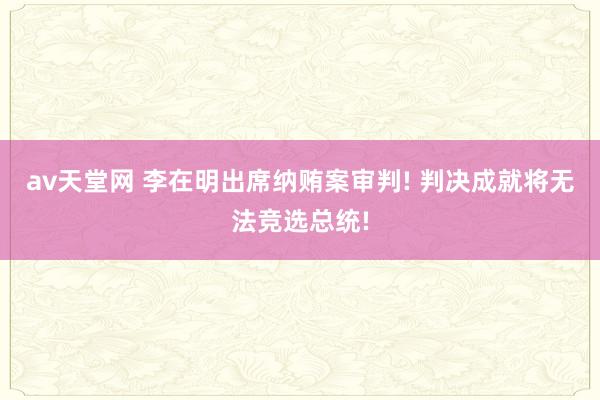 av天堂网 李在明出席纳贿案审判! 判决成就将无法竞选总统!