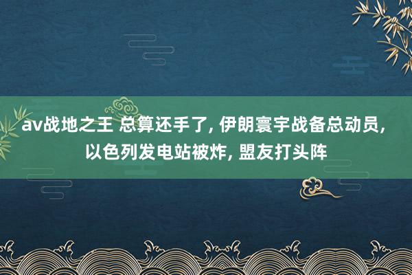 av战地之王 总算还手了， 伊朗寰宇战备总动员， 以色列发电站被炸， 盟友打头阵