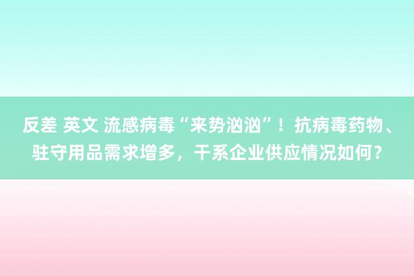 反差 英文 流感病毒“来势汹汹”！抗病毒药物、驻守用品需求增多，干系企业供应情况如何？