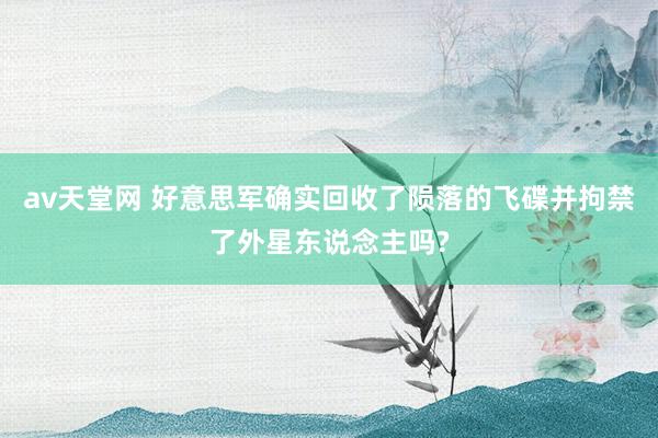 av天堂网 好意思军确实回收了陨落的飞碟并拘禁了外星东说念主吗?